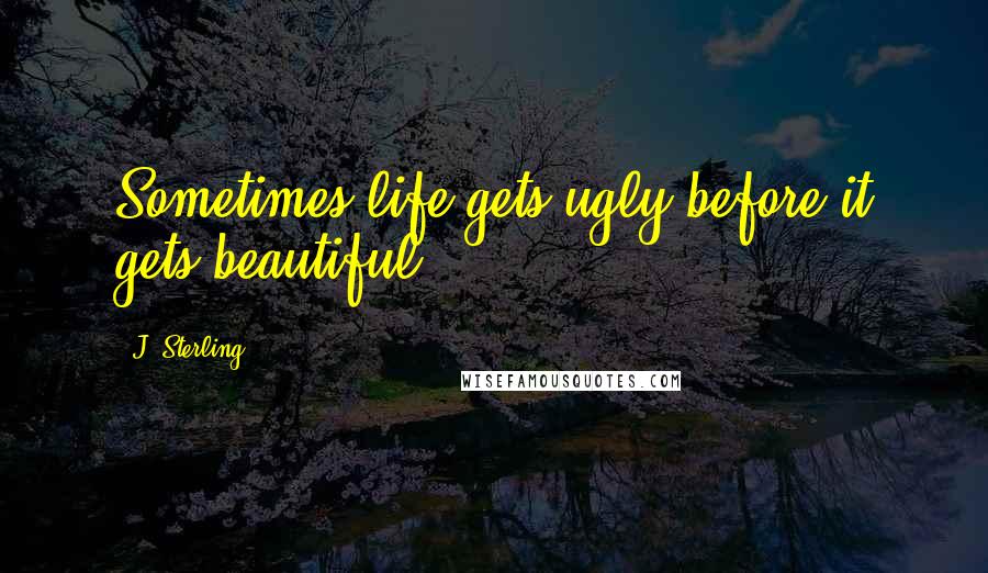 J. Sterling Quotes: Sometimes life gets ugly before it gets beautiful