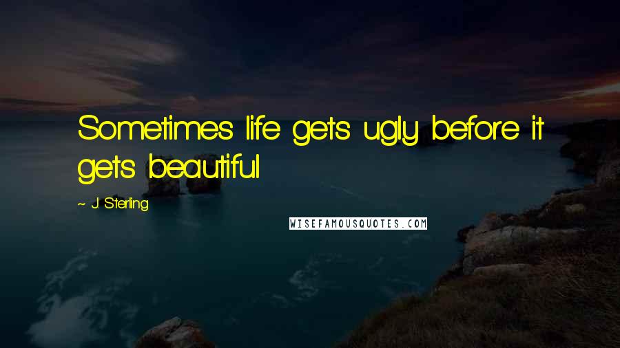 J. Sterling Quotes: Sometimes life gets ugly before it gets beautiful
