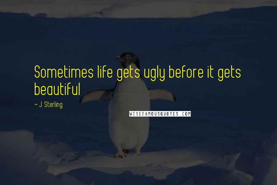 J. Sterling Quotes: Sometimes life gets ugly before it gets beautiful