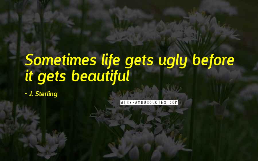J. Sterling Quotes: Sometimes life gets ugly before it gets beautiful