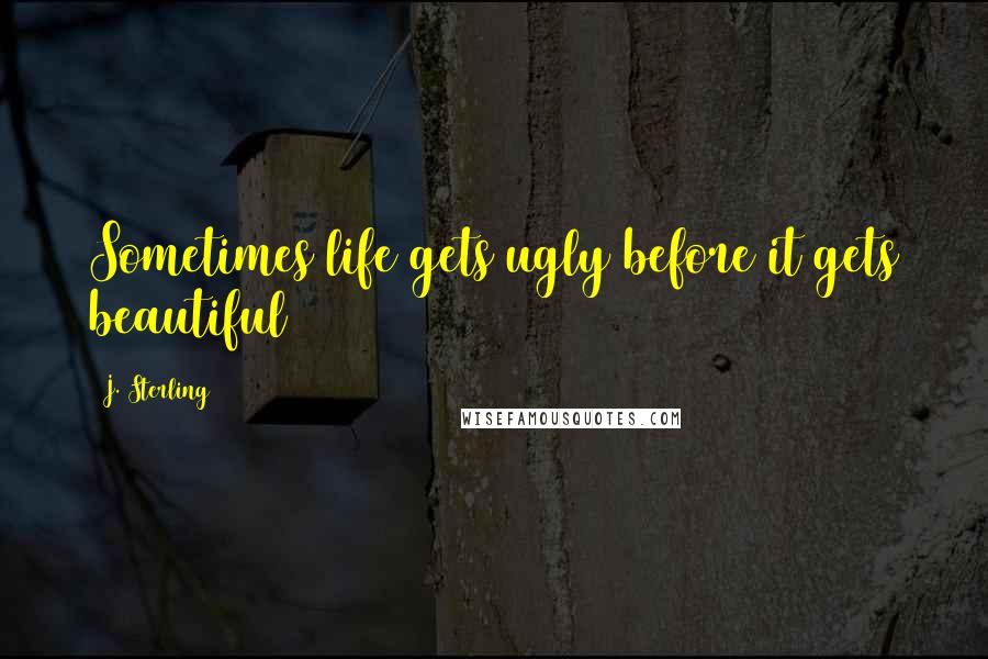 J. Sterling Quotes: Sometimes life gets ugly before it gets beautiful