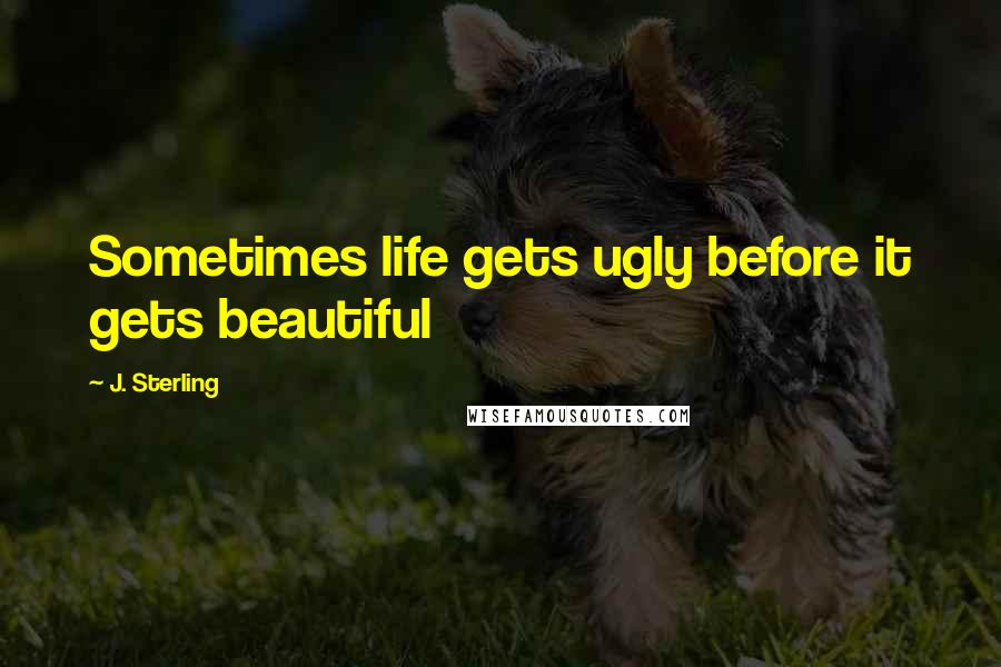 J. Sterling Quotes: Sometimes life gets ugly before it gets beautiful