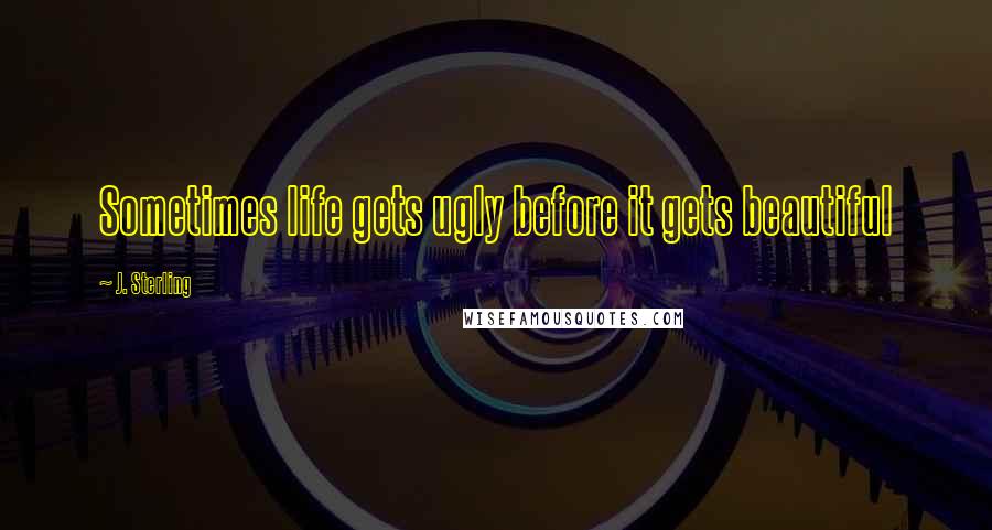 J. Sterling Quotes: Sometimes life gets ugly before it gets beautiful