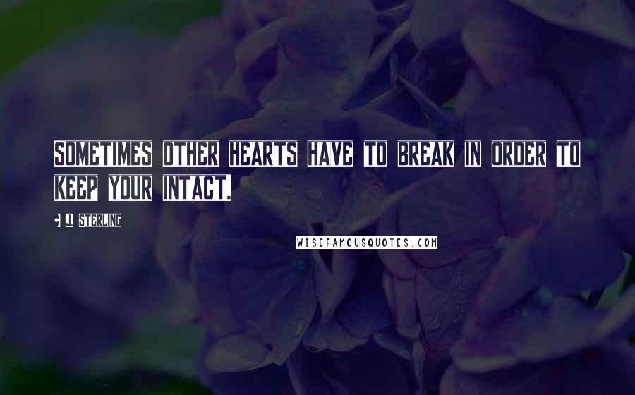 J. Sterling Quotes: Sometimes other hearts have to break in order to keep your intact.