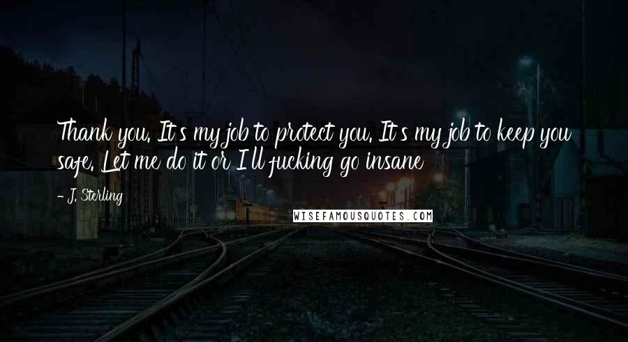J. Sterling Quotes: Thank you. It's my job to protect you. It's my job to keep you safe. Let me do it or I'll fucking go insane