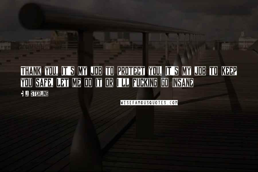 J. Sterling Quotes: Thank you. It's my job to protect you. It's my job to keep you safe. Let me do it or I'll fucking go insane