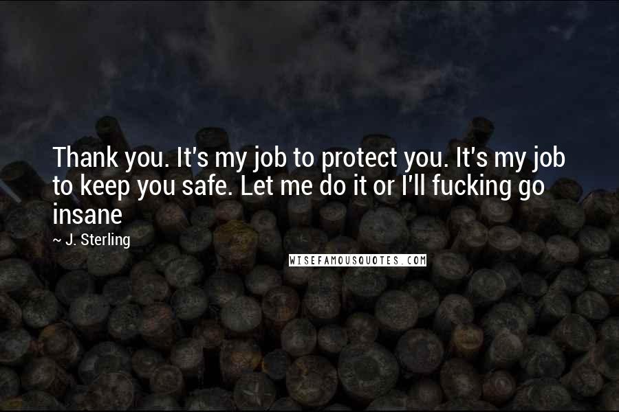 J. Sterling Quotes: Thank you. It's my job to protect you. It's my job to keep you safe. Let me do it or I'll fucking go insane