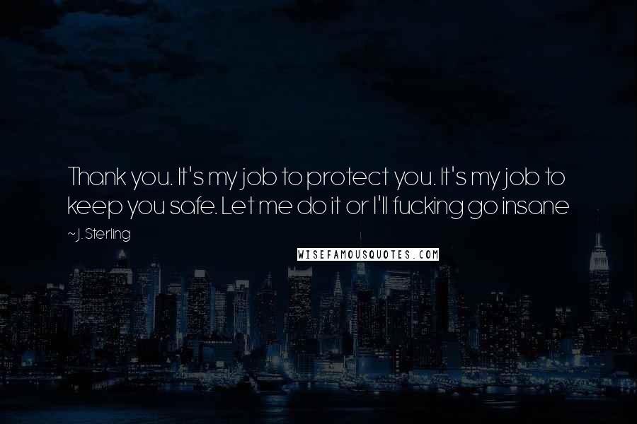 J. Sterling Quotes: Thank you. It's my job to protect you. It's my job to keep you safe. Let me do it or I'll fucking go insane