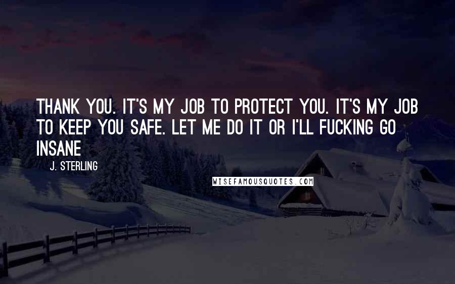 J. Sterling Quotes: Thank you. It's my job to protect you. It's my job to keep you safe. Let me do it or I'll fucking go insane