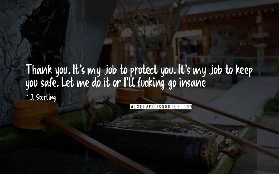 J. Sterling Quotes: Thank you. It's my job to protect you. It's my job to keep you safe. Let me do it or I'll fucking go insane