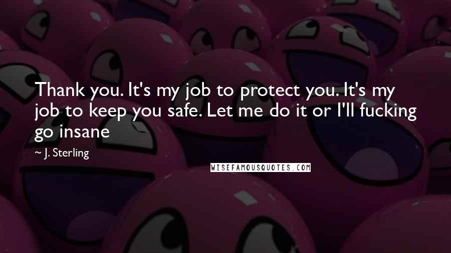 J. Sterling Quotes: Thank you. It's my job to protect you. It's my job to keep you safe. Let me do it or I'll fucking go insane