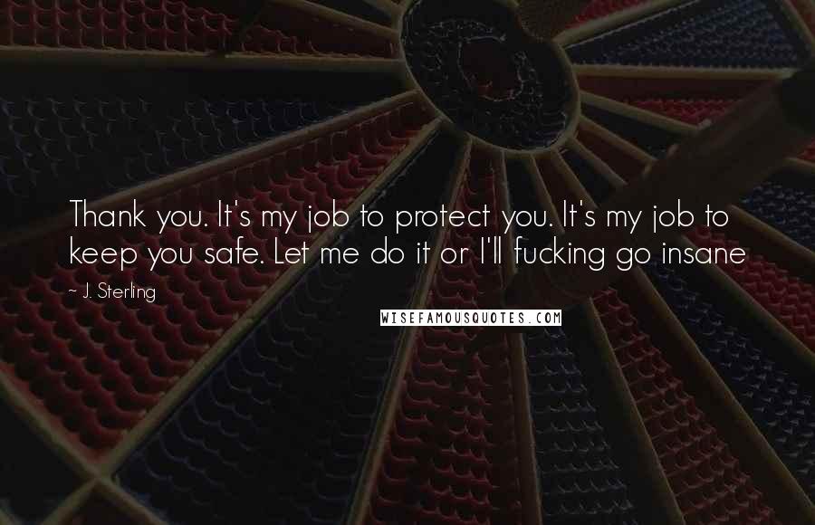 J. Sterling Quotes: Thank you. It's my job to protect you. It's my job to keep you safe. Let me do it or I'll fucking go insane