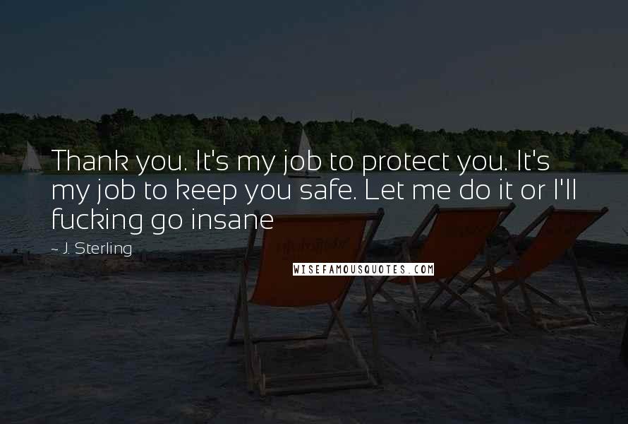 J. Sterling Quotes: Thank you. It's my job to protect you. It's my job to keep you safe. Let me do it or I'll fucking go insane