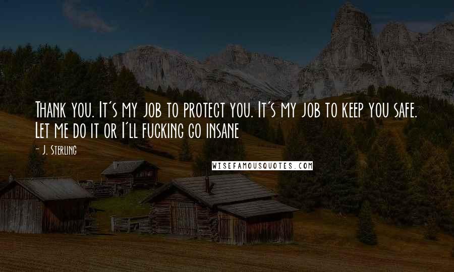 J. Sterling Quotes: Thank you. It's my job to protect you. It's my job to keep you safe. Let me do it or I'll fucking go insane