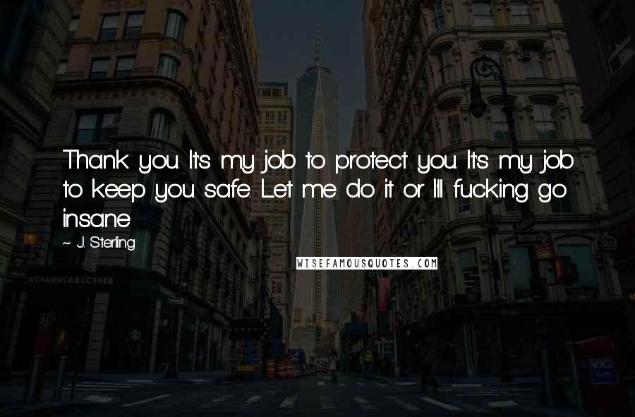 J. Sterling Quotes: Thank you. It's my job to protect you. It's my job to keep you safe. Let me do it or I'll fucking go insane