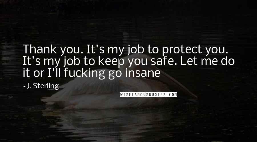 J. Sterling Quotes: Thank you. It's my job to protect you. It's my job to keep you safe. Let me do it or I'll fucking go insane