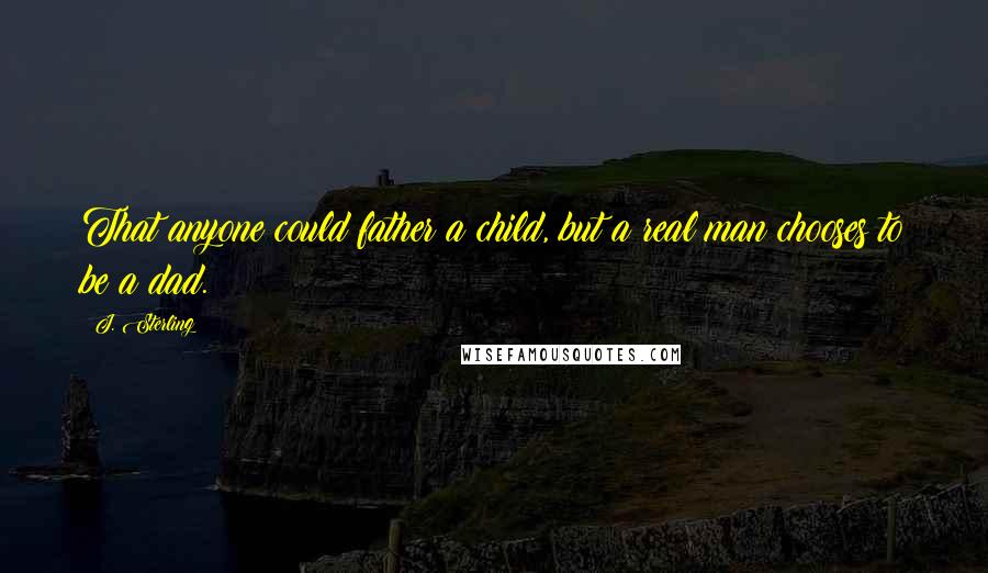 J. Sterling Quotes: That anyone could father a child, but a real man chooses to be a dad.