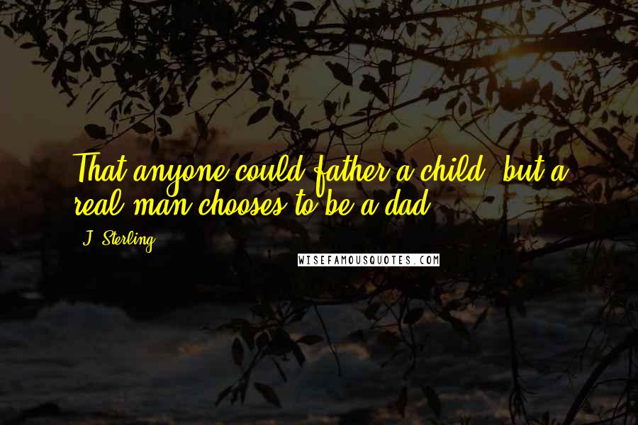 J. Sterling Quotes: That anyone could father a child, but a real man chooses to be a dad.