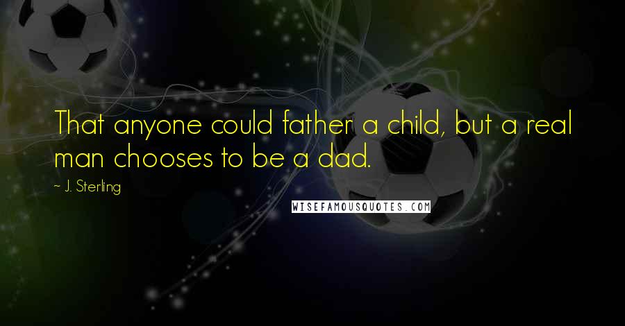 J. Sterling Quotes: That anyone could father a child, but a real man chooses to be a dad.