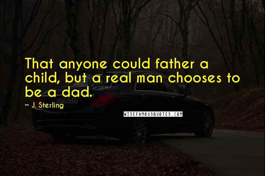 J. Sterling Quotes: That anyone could father a child, but a real man chooses to be a dad.