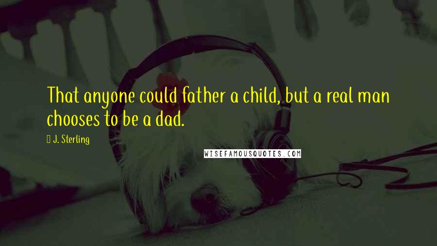 J. Sterling Quotes: That anyone could father a child, but a real man chooses to be a dad.