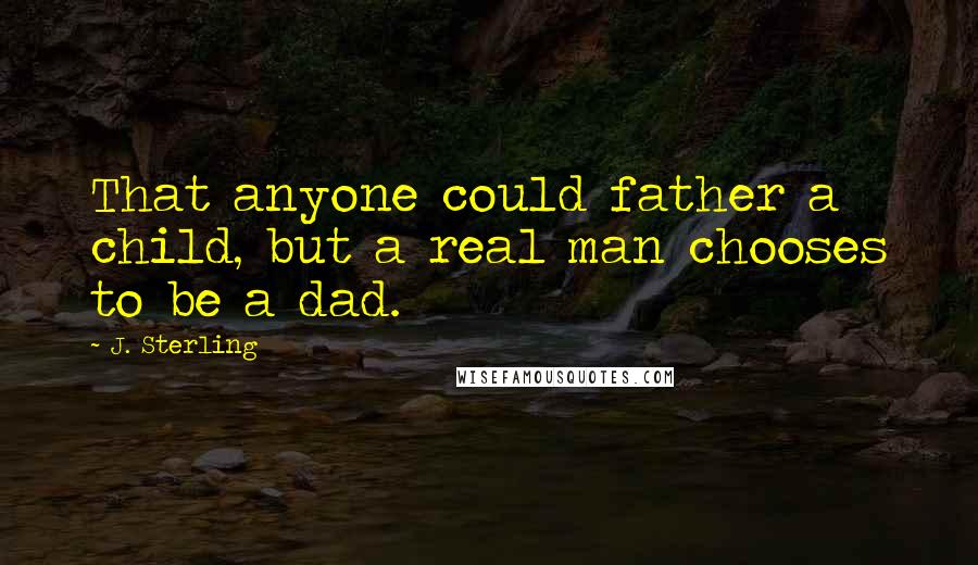J. Sterling Quotes: That anyone could father a child, but a real man chooses to be a dad.