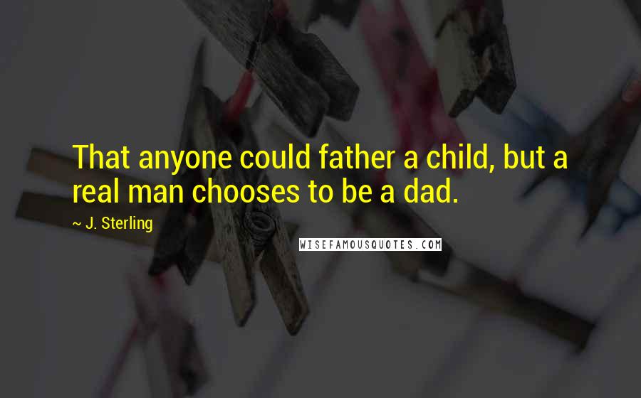 J. Sterling Quotes: That anyone could father a child, but a real man chooses to be a dad.