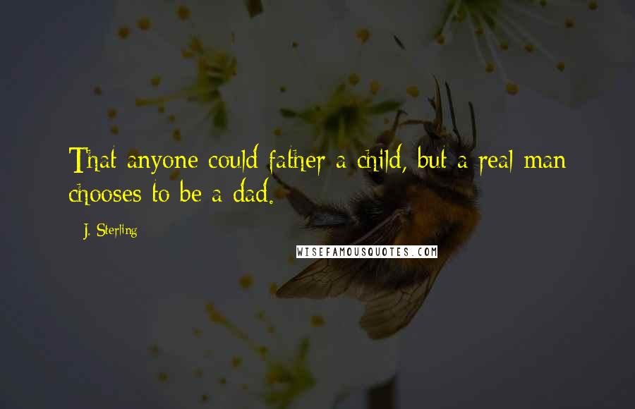 J. Sterling Quotes: That anyone could father a child, but a real man chooses to be a dad.