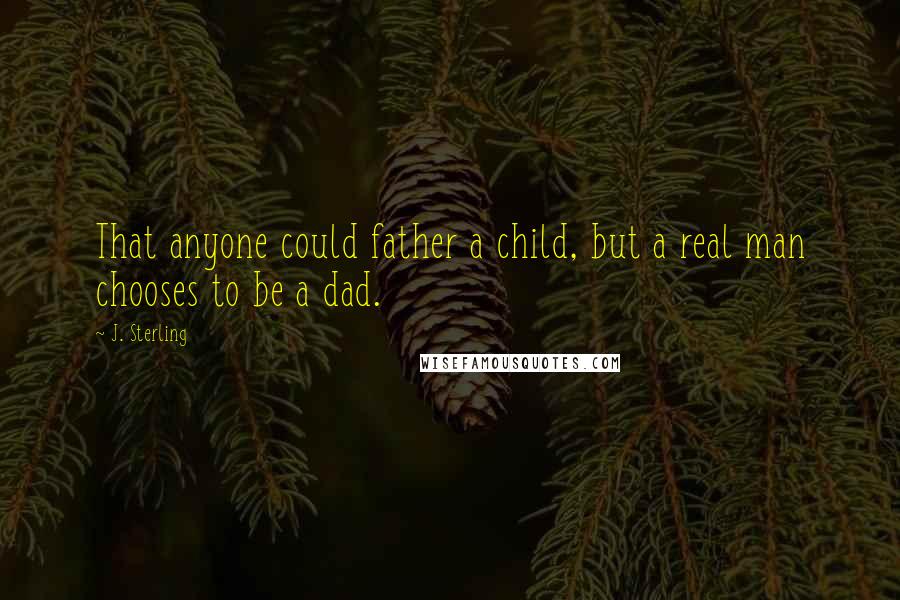 J. Sterling Quotes: That anyone could father a child, but a real man chooses to be a dad.