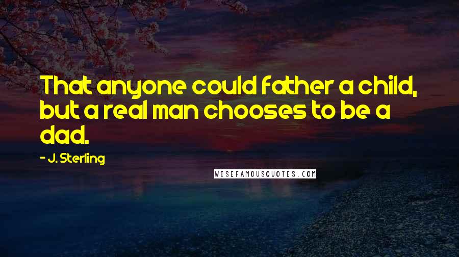 J. Sterling Quotes: That anyone could father a child, but a real man chooses to be a dad.