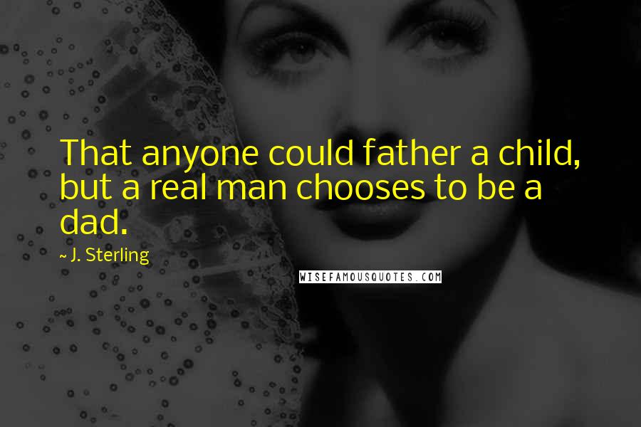 J. Sterling Quotes: That anyone could father a child, but a real man chooses to be a dad.