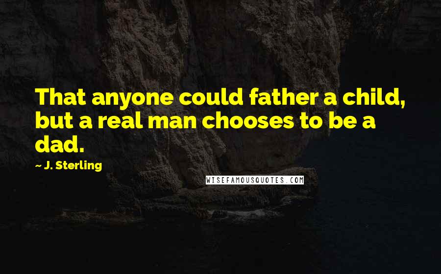 J. Sterling Quotes: That anyone could father a child, but a real man chooses to be a dad.