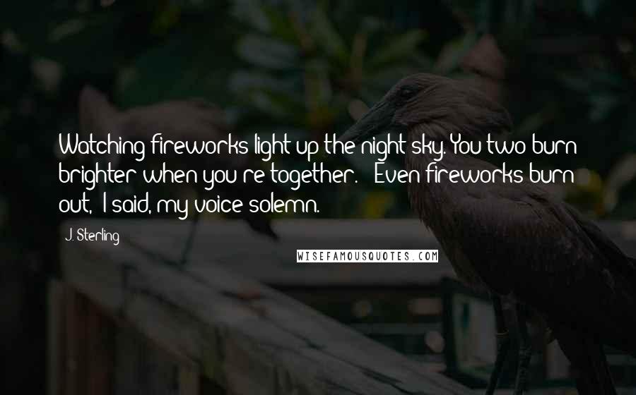 J. Sterling Quotes: Watching fireworks light up the night sky. You two burn brighter when you're together." "Even fireworks burn out," I said, my voice solemn.