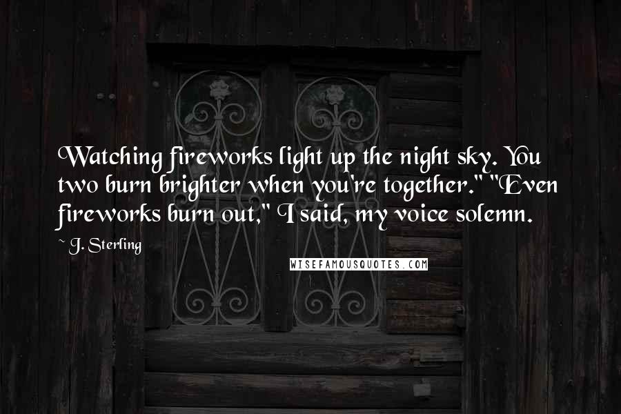J. Sterling Quotes: Watching fireworks light up the night sky. You two burn brighter when you're together." "Even fireworks burn out," I said, my voice solemn.