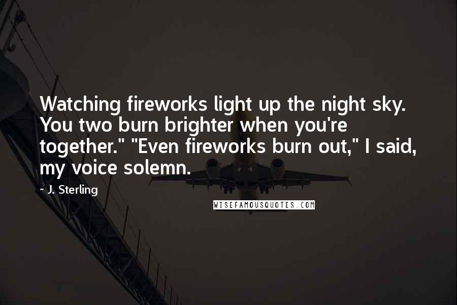 J. Sterling Quotes: Watching fireworks light up the night sky. You two burn brighter when you're together." "Even fireworks burn out," I said, my voice solemn.