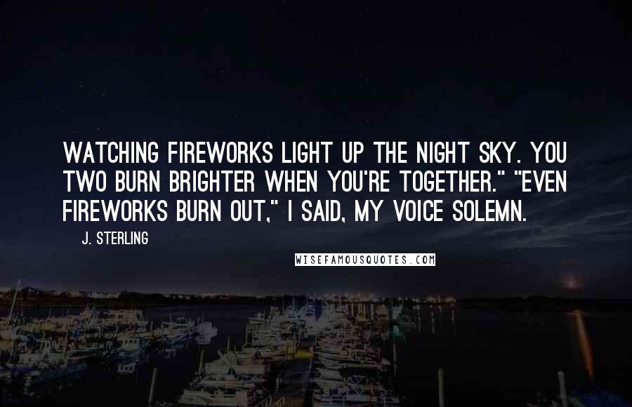 J. Sterling Quotes: Watching fireworks light up the night sky. You two burn brighter when you're together." "Even fireworks burn out," I said, my voice solemn.