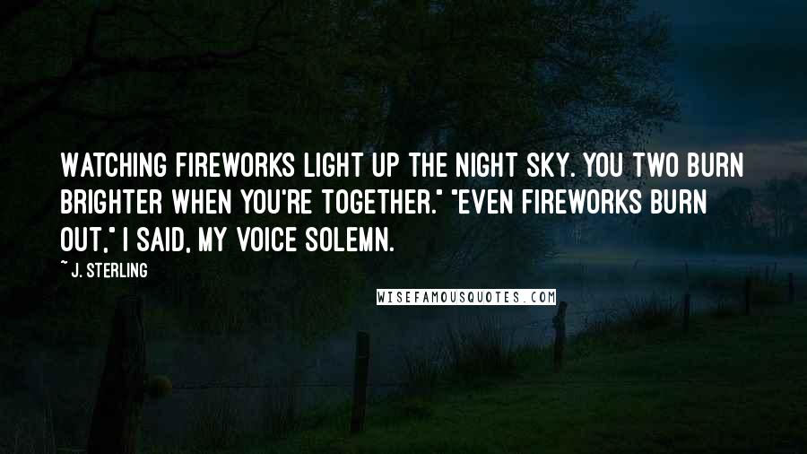 J. Sterling Quotes: Watching fireworks light up the night sky. You two burn brighter when you're together." "Even fireworks burn out," I said, my voice solemn.