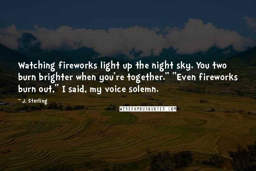 J. Sterling Quotes: Watching fireworks light up the night sky. You two burn brighter when you're together." "Even fireworks burn out," I said, my voice solemn.