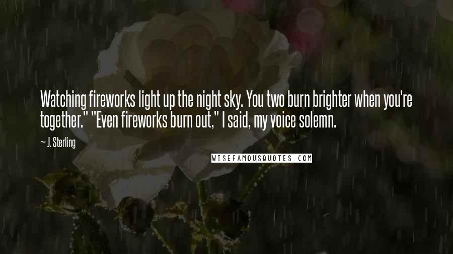 J. Sterling Quotes: Watching fireworks light up the night sky. You two burn brighter when you're together." "Even fireworks burn out," I said, my voice solemn.