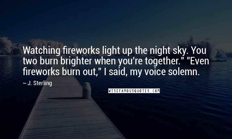 J. Sterling Quotes: Watching fireworks light up the night sky. You two burn brighter when you're together." "Even fireworks burn out," I said, my voice solemn.