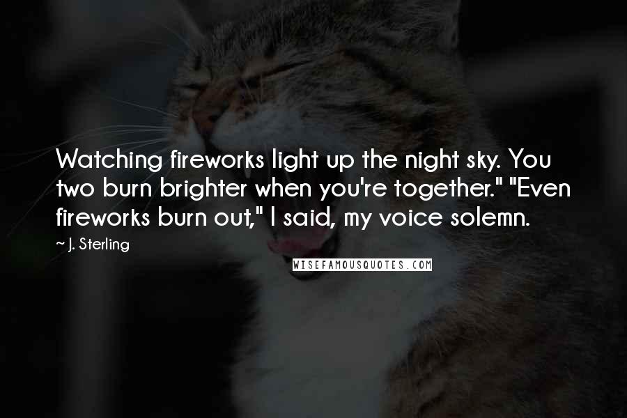 J. Sterling Quotes: Watching fireworks light up the night sky. You two burn brighter when you're together." "Even fireworks burn out," I said, my voice solemn.