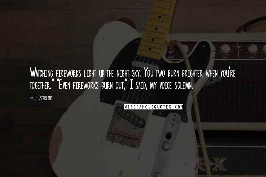 J. Sterling Quotes: Watching fireworks light up the night sky. You two burn brighter when you're together." "Even fireworks burn out," I said, my voice solemn.