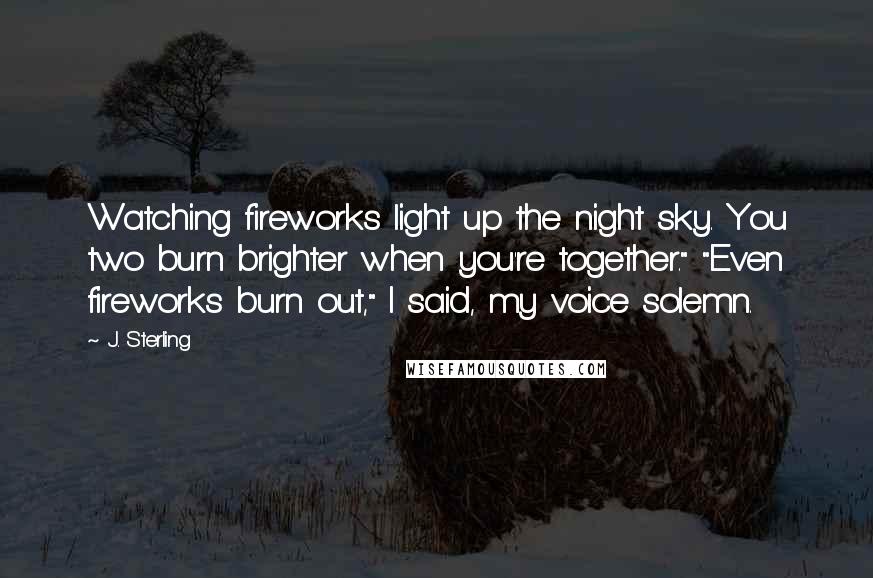 J. Sterling Quotes: Watching fireworks light up the night sky. You two burn brighter when you're together." "Even fireworks burn out," I said, my voice solemn.