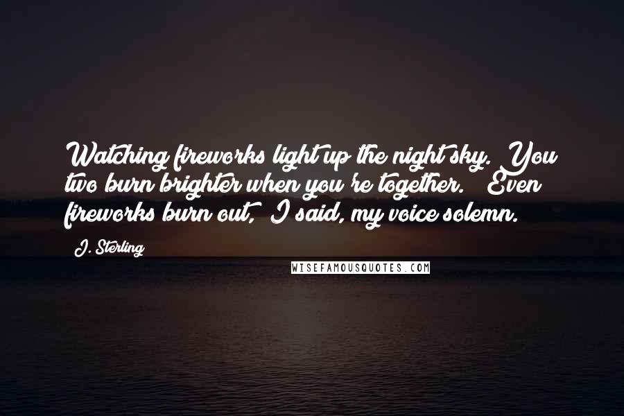 J. Sterling Quotes: Watching fireworks light up the night sky. You two burn brighter when you're together." "Even fireworks burn out," I said, my voice solemn.