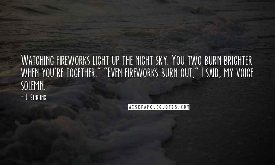 J. Sterling Quotes: Watching fireworks light up the night sky. You two burn brighter when you're together." "Even fireworks burn out," I said, my voice solemn.