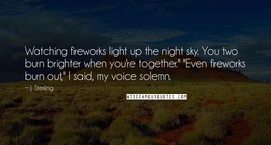 J. Sterling Quotes: Watching fireworks light up the night sky. You two burn brighter when you're together." "Even fireworks burn out," I said, my voice solemn.