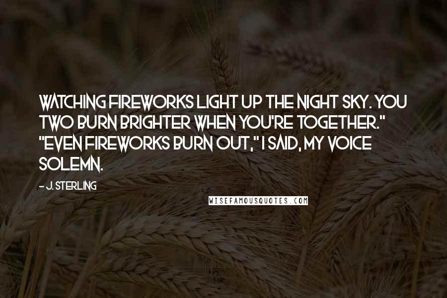 J. Sterling Quotes: Watching fireworks light up the night sky. You two burn brighter when you're together." "Even fireworks burn out," I said, my voice solemn.