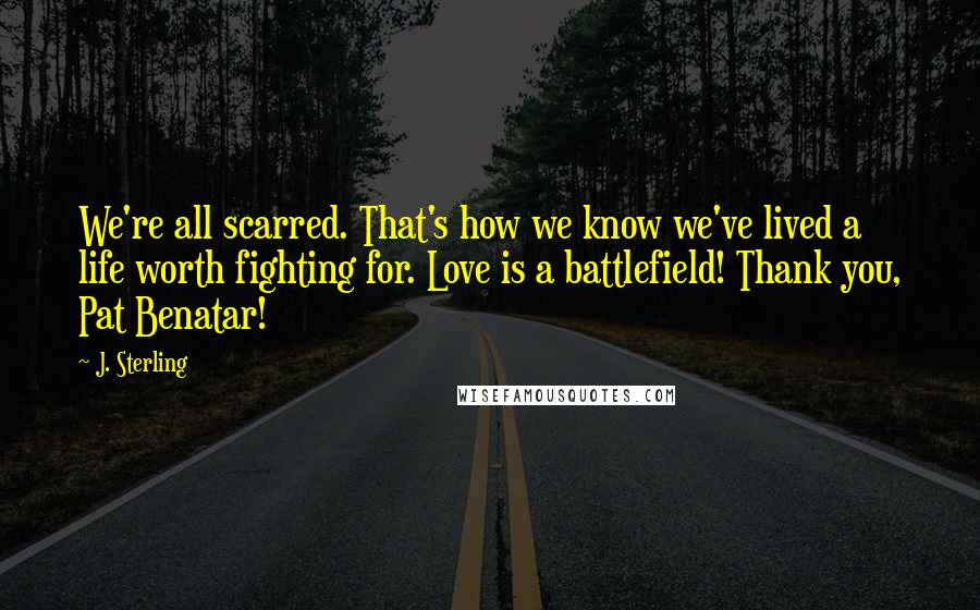 J. Sterling Quotes: We're all scarred. That's how we know we've lived a life worth fighting for. Love is a battlefield! Thank you, Pat Benatar!