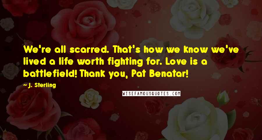 J. Sterling Quotes: We're all scarred. That's how we know we've lived a life worth fighting for. Love is a battlefield! Thank you, Pat Benatar!