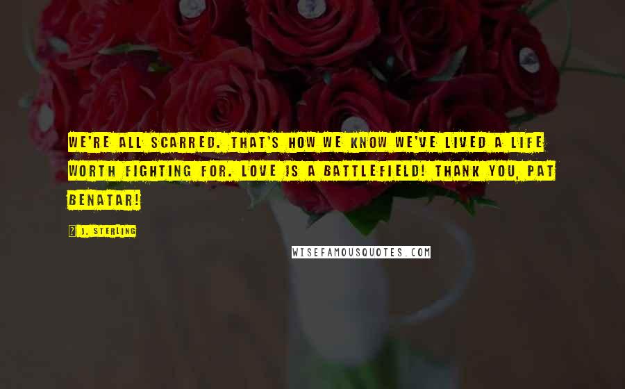 J. Sterling Quotes: We're all scarred. That's how we know we've lived a life worth fighting for. Love is a battlefield! Thank you, Pat Benatar!